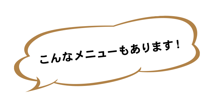 こんなメニューもあります！