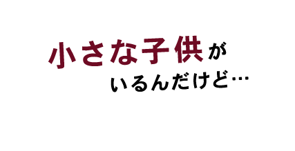 小さな子供がいるんだけど。。。