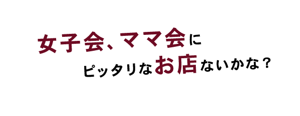 女子会、ママ会にピッタリなお店ないかな？